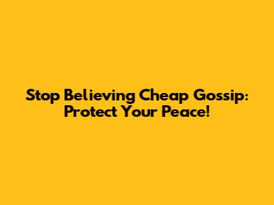 Stop Believing Cheap Gossip: Protect Your Peace!