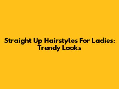 Straight Up Hairstyles For Ladies: Trendy Looks