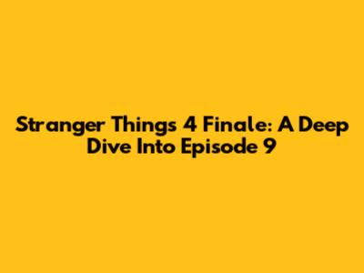 Stranger Things 4 Finale: A Deep Dive Into Episode 9