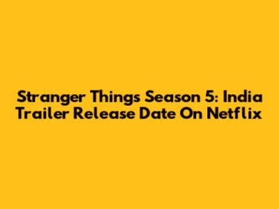 Stranger Things Season 5: India Trailer Release Date On Netflix