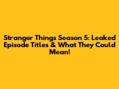 Stranger Things Season 5: Leaked Episode Titles & What They Could Mean!