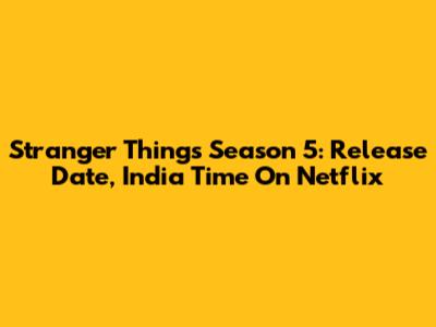 Stranger Things Season 5: Release Date, India Time On Netflix