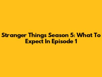 Stranger Things Season 5: What To Expect In Episode 1
