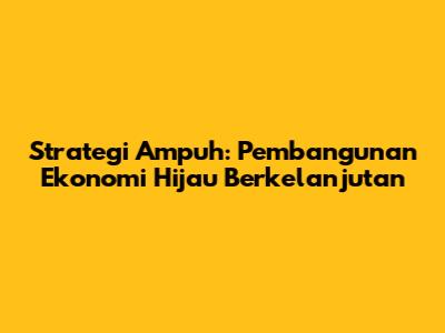 Strategi Ampuh: Pembangunan Ekonomi Hijau Berkelanjutan