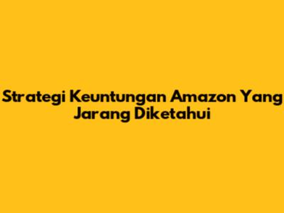 Strategi Keuntungan Amazon Yang Jarang Diketahui
