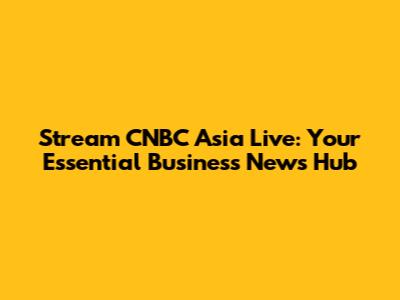 Stream CNBC Asia Live: Your Essential Business News Hub