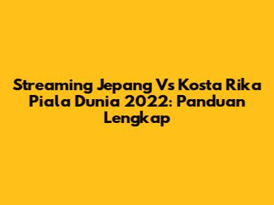 Streaming Jepang Vs Kosta Rika Piala Dunia 2022: Panduan Lengkap