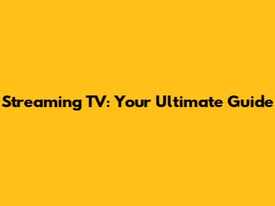 Streaming TV: Your Ultimate Guide