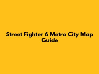 Street Fighter 6 Metro City Map Guide