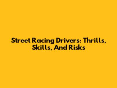 Street Racing Drivers: Thrills, Skills, And Risks