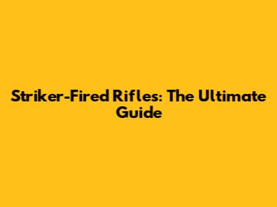 Striker-Fired Rifles: The Ultimate Guide