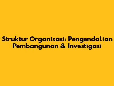 Struktur Organisasi: Pengendalian Pembangunan & Investigasi