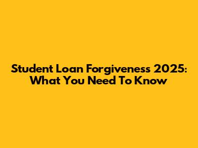 Student Loan Forgiveness 2025: What You Need To Know