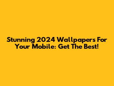 Stunning 2024 Wallpapers For Your Mobile: Get The Best!