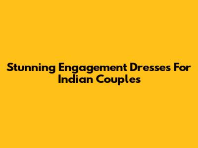 Stunning Engagement Dresses For Indian Couples