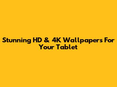 Stunning HD & 4K Wallpapers For Your Tablet