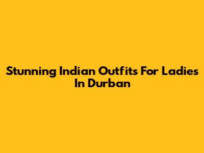 Stunning Indian Outfits For Ladies In Durban