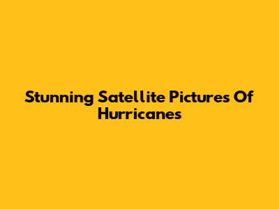 Stunning Satellite Pictures Of Hurricanes