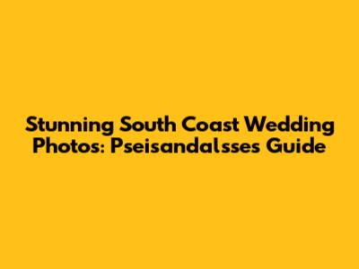 Stunning South Coast Wedding Photos: Pseisandalsse's Guide