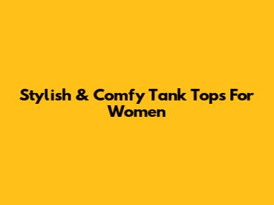 Stylish & Comfy Tank Tops For Women