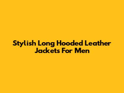 Stylish Long Hooded Leather Jackets For Men