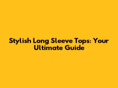 Stylish Long Sleeve Tops: Your Ultimate Guide