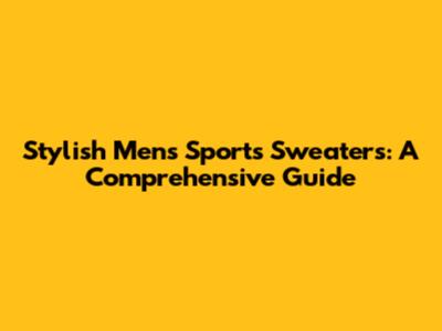 Stylish Men's Sports Sweaters: A Comprehensive Guide