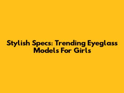 Stylish Specs: Trending Eyeglass Models For Girls
