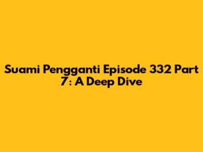 Suami Pengganti Episode 332 Part 7: A Deep Dive