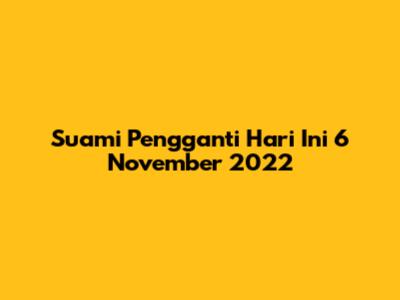 Suami Pengganti Hari Ini 6 November 2022
