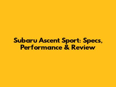 Subaru Ascent Sport: Specs, Performance & Review