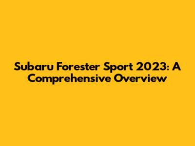 Subaru Forester Sport 2023: A Comprehensive Overview