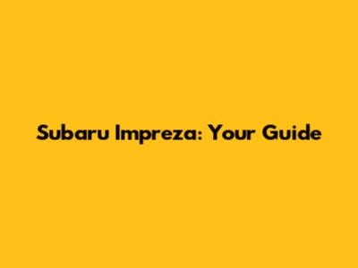 Subaru Impreza: Your Guide