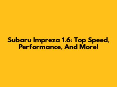 Subaru Impreza 1.6: Top Speed, Performance, And More!