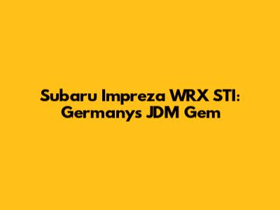 Subaru Impreza WRX STI: Germany's JDM Gem