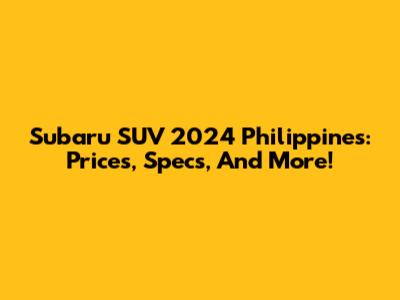 Subaru SUV 2024 Philippines: Prices, Specs, And More!
