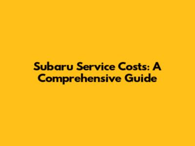 Subaru Service Costs: A Comprehensive Guide