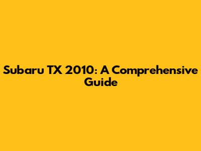 Subaru TX 2010: A Comprehensive Guide