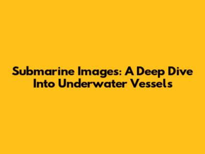 Submarine Images: A Deep Dive Into Underwater Vessels