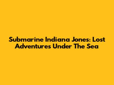 Submarine Indiana Jones: Lost Adventures Under The Sea