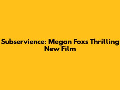 Subservience: Megan Fox's Thrilling New Film