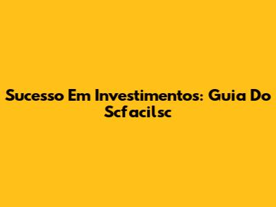 Sucesso Em Investimentos: Guia Do Scfacilsc