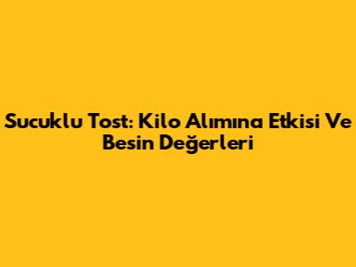 Sucuklu Tost: Kilo Alımına Etkisi Ve Besin Değerleri