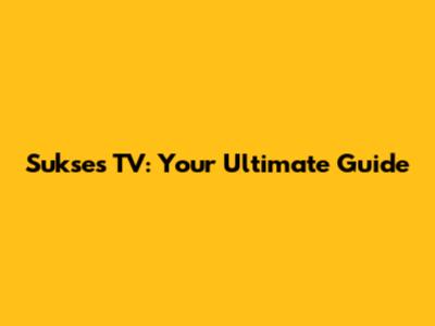 Sukses TV: Your Ultimate Guide