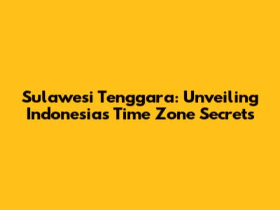 Sulawesi Tenggara: Unveiling Indonesia's Time Zone Secrets