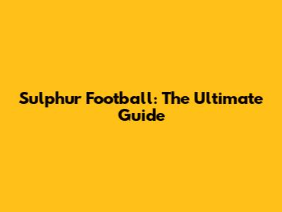 Sulphur Football: The Ultimate Guide