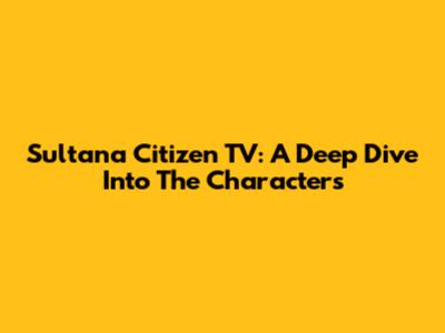 Sultana Citizen TV: A Deep Dive Into The Characters