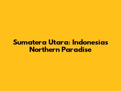 Sumatera Utara: Indonesia's Northern Paradise