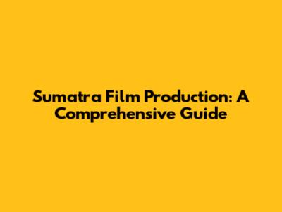 Sumatra Film Production: A Comprehensive Guide