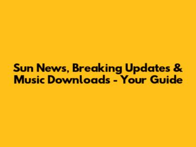 Sun News, Breaking Updates & Music Downloads - Your Guide